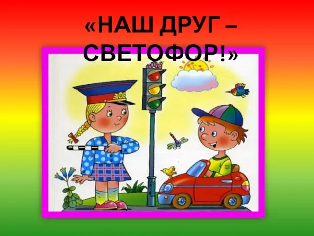 «НАШ ДРУГ – СВЕТОФОР!» .