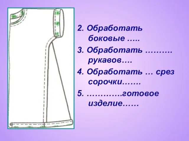 2. Обработать боковые ….. 3. Обработать ………. рукавов…. 4. Обработать … срез сорочки……. 5. ………….готовое изделие……