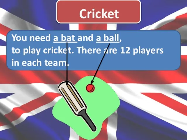 Cricket You need a bat and a ball, to play cricket. There