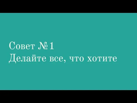 Совет №1 Делайте все, что хотите