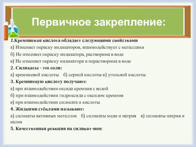 Первичное закрепление: 1.Кремниевая кислота обладает следующими свойствами а) Изменяет окраску индикаторов, взаимодействует