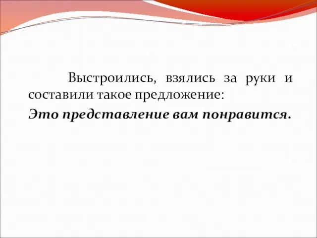 Выстроились, взялись за руки и составили такое предложение: Это представление вам понравится.