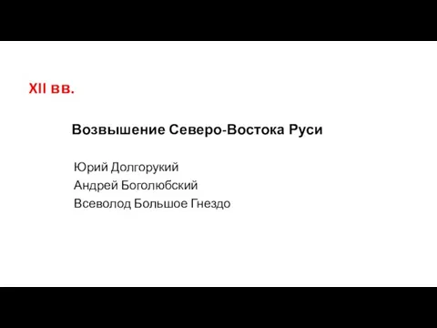 XII вв. Возвышение Северо-Востока Руси Юрий Долгорукий Андрей Боголюбский Всеволод Большое Гнездо