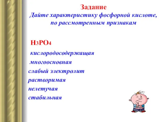 Задание Дайте характеристику фосфорной кислоте, по рассмотренным признакам Н3РО4 кислородосодержащая многоосновная слабый электролит растворимая нелетучая стабильная