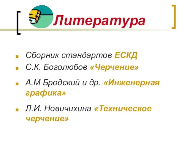 Литература Сборник стандартов ЕСКД С.К. Боголюбов «Черчение» А.М Бродский и др. «Инженерная