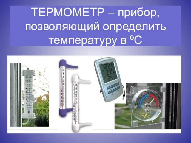 ТЕРМОМЕТР – прибор, позволяющий определить температуру в ºС