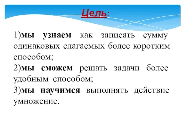 Цель: 1)мы узнаем как записать сумму одинаковых слагаемых более коротким способом; 2)мы