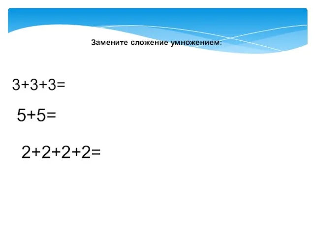 Замените сложение умножением: 3+3+3= 5+5= 2+2+2+2=