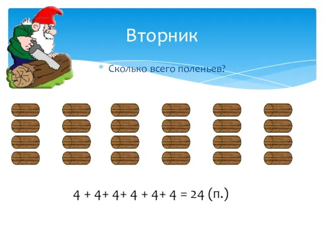 Сколько всего поленьев? Вторник 4 + 4+ 4+ 4 + 4+ 4 = 24 (п.)