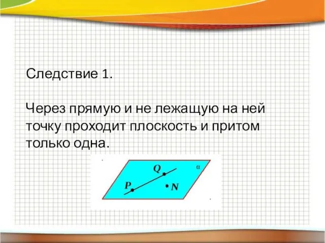 Следствие 1. Через прямую и не лежащую на ней точку проходит плоскость и притом только одна.