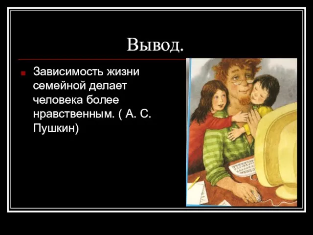 Вывод. Зависимость жизни семейной делает человека более нравственным. ( А. С. Пушкин)