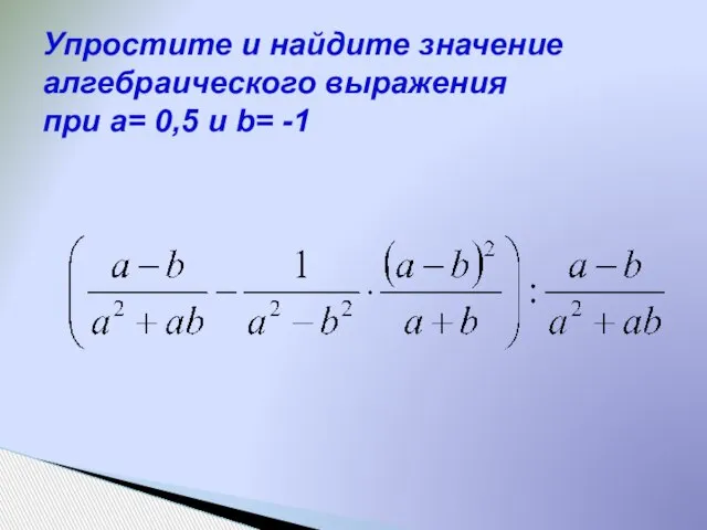 Упростите и найдите значение алгебраического выражения при a= 0,5 и b= -1