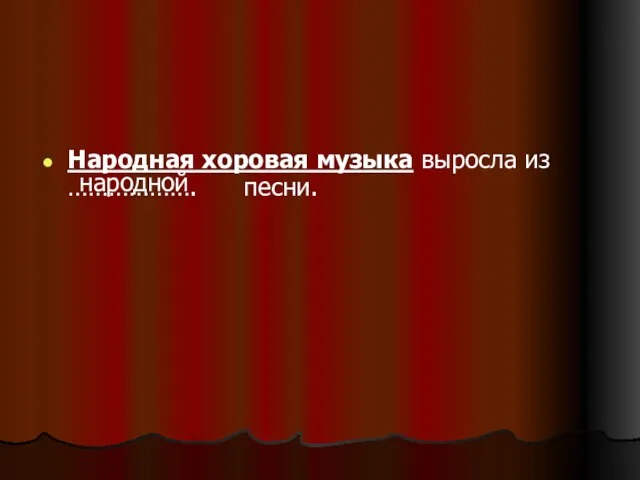 Народная хоровая музыка выросла из ………………. песни. народной