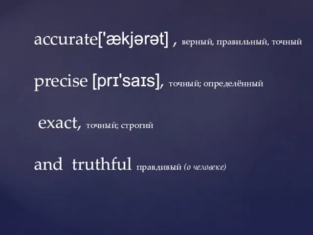 accurate['ækjərət] , верный, правильный, точный precise [prɪ'saɪs], точный; определённый exact, точный; строгий