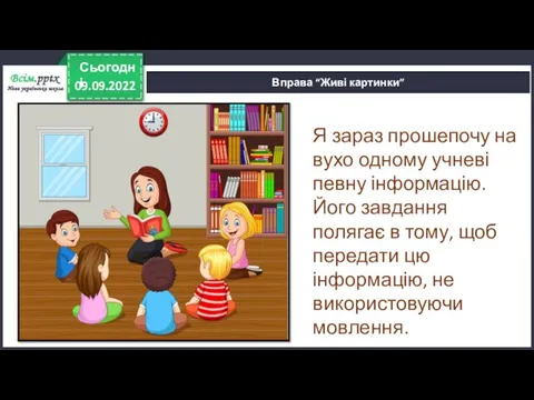 09.09.2022 Сьогодні Вправа “Живі картинки” Я зараз прошепочу на вухо одному учневі