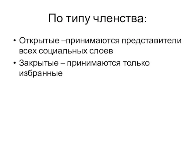 По типу членства: Открытые –принимаются представители всех социальных слоев Закрытые – принимаются только избранные