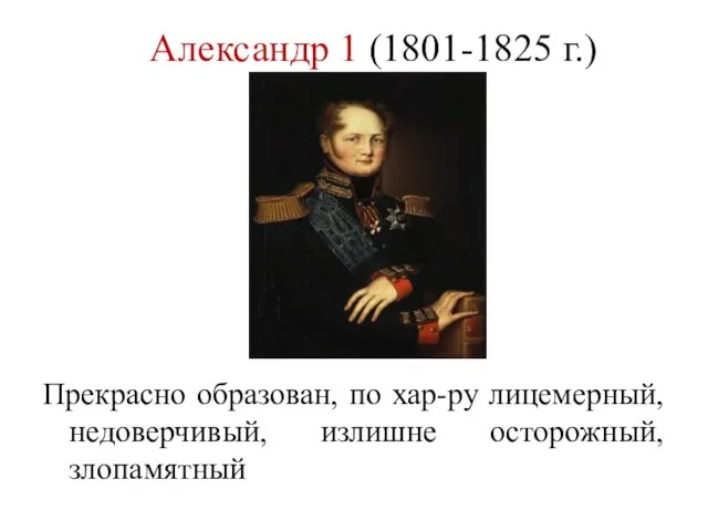 Александр 1 (1801-1825 г.) Прекрасно образован, по хар-ру лицемерный, недоверчивый, излишне осторожный, злопамятный
