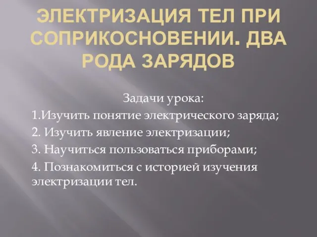 ЭЛЕКТРИЗАЦИЯ ТЕЛ ПРИ СОПРИКОСНОВЕНИИ. ДВА РОДА ЗАРЯДОВ Задачи урока: 1.Изучить понятие электрического