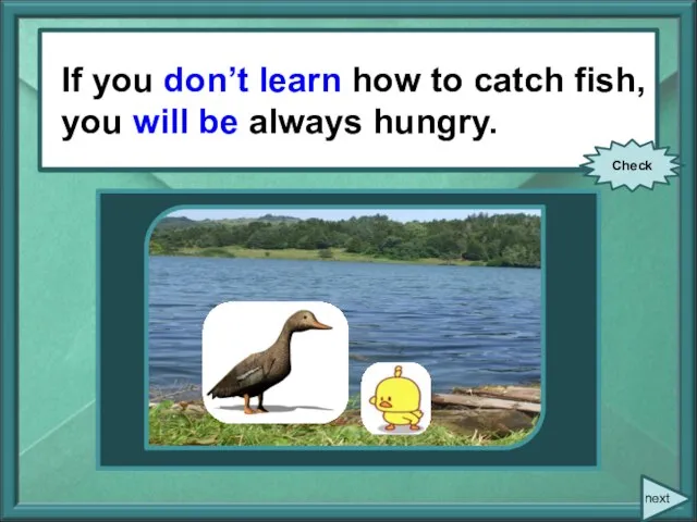 If you (not to learn) how to catch fish, you (to be)