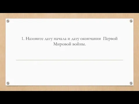 1. Назовите дату начала и дату окончания Первой Мировой войны.