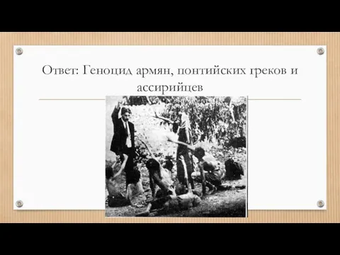 Ответ: Геноцид армян, понтийских греков и ассирийцев