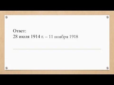 Ответ: 28 июля 1914 г. – 11 ноября 1918