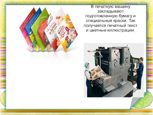 В печатную машину закладывают подготовленную бумагу и специальные краски. Так получается печатный текст и цветные иллюстрации.
