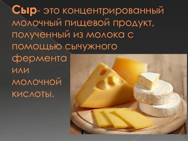 Сыр- это концентрированный молочный пищевой продукт, полученный из молока с помощью сычужного фермента или молочной кислоты.