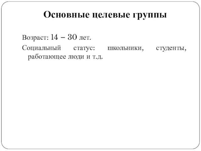 Основные целевые группы Возраст: 14 – 30 лет. Социальный статус: школьники, студенты, работающее люди и т.д.