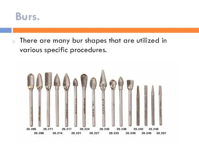 Burs. There are many bur shapes that are utilized in various specific procedures.