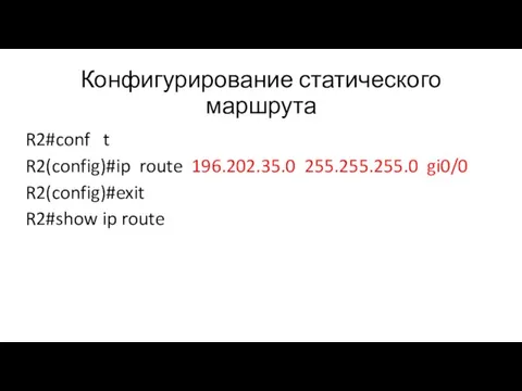 Конфигурирование статического маршрута R2#conf t R2(config)#ip route 196.202.35.0 255.255.255.0 gi0/0 R2(config)#exit R2#show ip route