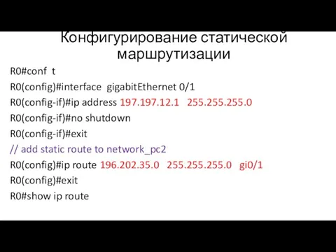 Конфигурирование статической маршрутизации R0#conf t R0(config)#interface gigabitEthernet 0/1 R0(config-if)#ip address 197.197.12.1 255.255.255.0