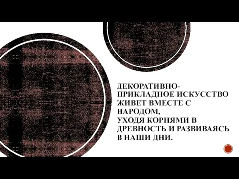 ДЕКОРАТИВНО-ПРИКЛАДНОЕ ИСКУССТВО ЖИВЕТ ВМЕСТЕ С НАРОДОМ, УХОДЯ КОРНЯМИ В ДРЕВНОСТЬ И РАЗВИВАЯСЬ В НАШИ ДНИ.