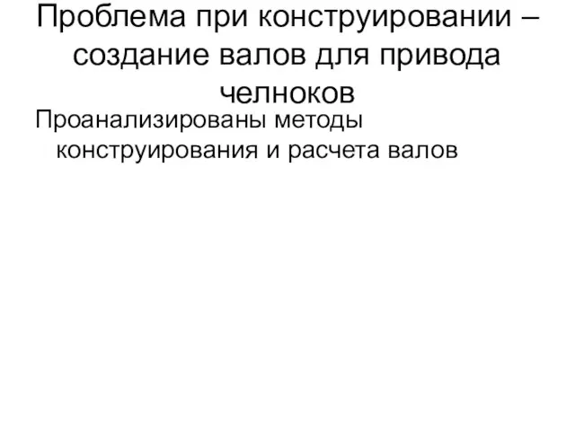 Проблема при конструировании – создание валов для привода челноков Проанализированы методы конструирования и расчета валов