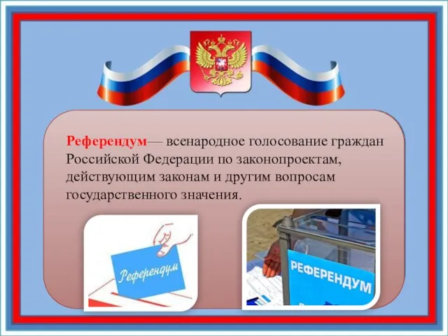 Референдум— всенародное голосование граждан Российской Федерации по законопроектам, действующим законам и другим вопросам государственного значения.