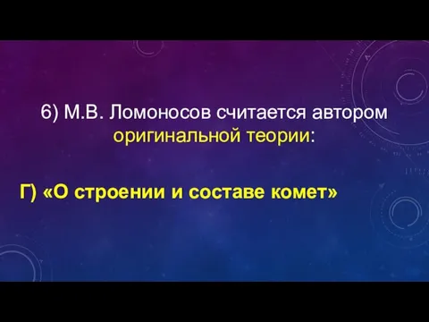 6) М.В. Ломоносов считается автором оригинальной теории: Г) «О строении и составе комет»