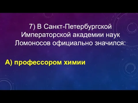 7) В Санкт-Петербургской Императорской академии наук Ломоносов официально значился: А) профессором химии