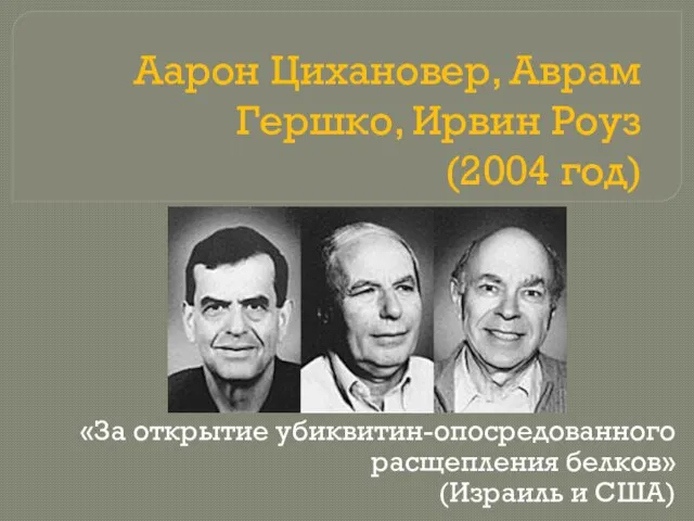 Аарон Цихановер, Аврам Гершко, Ирвин Роуз (2004 год) «За открытие убиквитин-опосредованного расщепления белков» (Израиль и США)