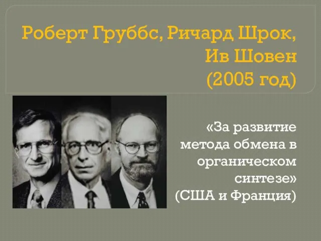 Роберт Груббс, Ричард Шрок, Ив Шовен (2005 год) «За развитие метода обмена