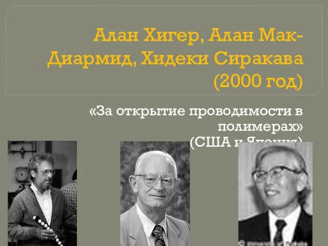 Алан Хигер, Алан Мак-Диармид, Хидеки Сиракава (2000 год) «За открытие проводимости в полимерах» (США и Япония)