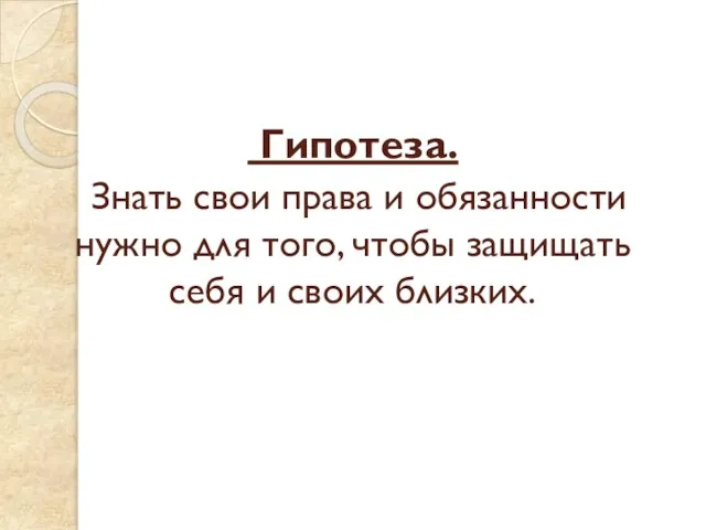 Гипотеза. Знать свои права и обязанности нужно для того, чтобы защищать себя и своих близких.