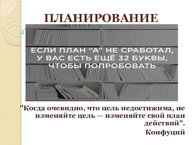 ПЛАНИРОВАНИЕ "Когда очевидно, что цель недостижима, не изменяйте цель — изменяйте свой план действий". Конфуций