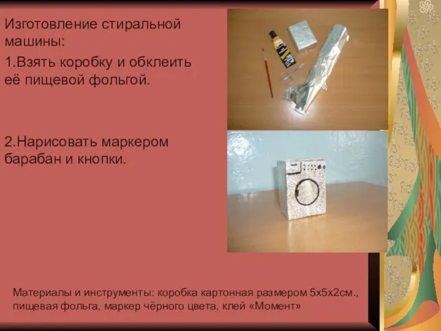 Изготовление стиральной машины: 1.Взять коробку и обклеить её пищевой фольгой. 2.Нарисовать маркером