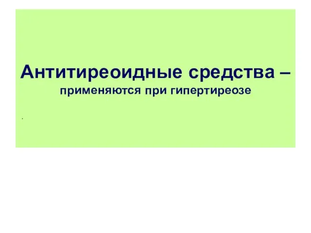 Антитиреоидные средства – применяются при гипертиреозе .