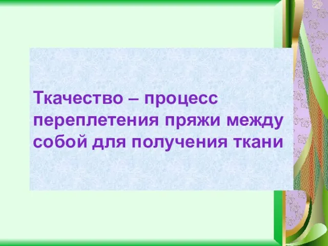 Ткачество – процесс переплетения пряжи между собой для получения ткани