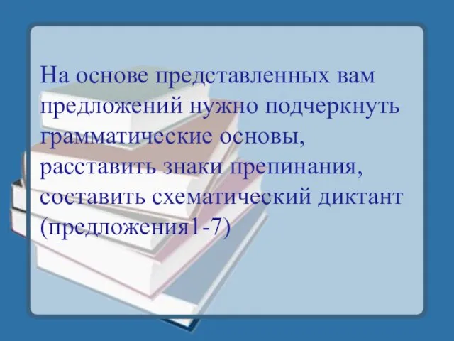 На основе представленных вам предложений нужно подчеркнуть грамматические основы, расставить знаки препинания, составить схематический диктант (предложения1-7)