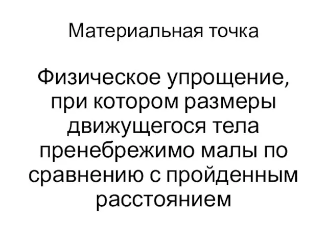 Материальная точка Физическое упрощение, при котором размеры движущегося тела пренебрежимо малы по сравнению с пройденным расстоянием