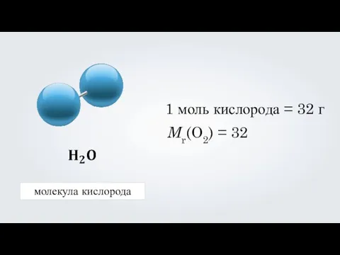молекула кислорода 1 моль кислорода = 32 г Mr(O2) = 32