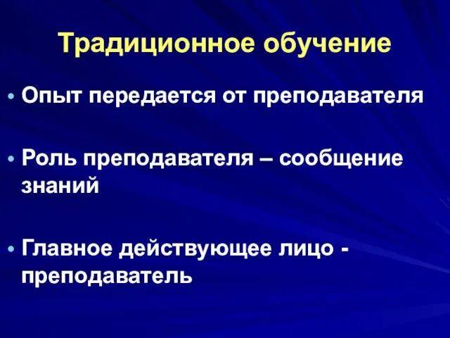 Традиционное обучение Опыт передается от преподавателя Роль преподавателя – сообщение знаний Главное действующее лицо - преподаватель