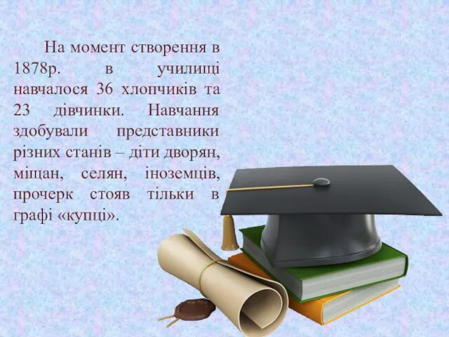 На момент створення в 1878р. в училищі навчалося 36 хлопчиків та 23